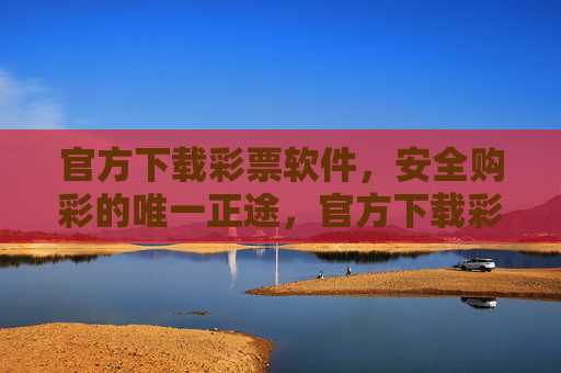 官方下载彩票软件,安全购彩的唯一正途,官方下载彩票软件,安全购彩的唯一正途 官方下载彩票软件,安全购彩的唯一正途,官方下载彩票软件,安全购彩的唯一正途