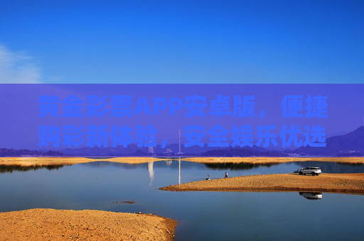 黄金彩票APP安卓版，便捷购彩新体验，安全娱乐优选，黄金彩票APP安卓版，便捷购彩新体验，安全娱乐优选
