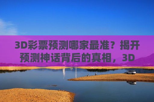 3D彩票预测哪家最准?揭开预测神话背后的真相,3D彩票预测,最准神话背后的真相 3D彩票预测哪家最准?揭开预测神话背后的真相,3D彩票预测,最准神话背后的真相