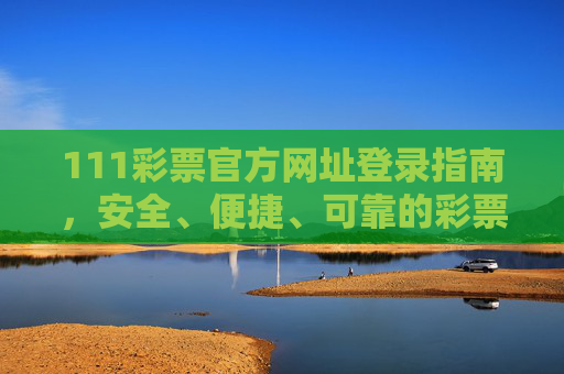 111彩票官方网址登录指南,安全、便捷、可靠的彩票平台入口,111彩票官方登录指南,安全可靠的彩票平台入口 111彩票官方网址登录指南,安全、便捷、可靠的彩票平台入口,111彩票官方登录指南,安全可靠的彩票平台入口