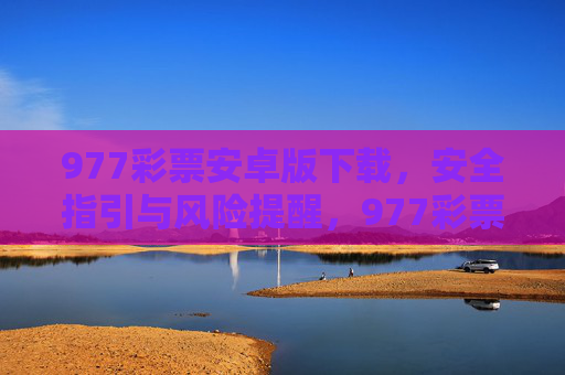 977彩票安卓版下载,安全指引与风险提醒,977彩票安卓版下载,安全指引与风险提醒 977彩票安卓版下载,安全指引与风险提醒,977彩票安卓版下载,安全指引与风险提醒