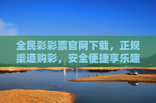 全民彩彩票官网下载，正规渠道购彩，安全便捷享乐趣，全民彩彩票官网下载，正规渠道安全便捷享乐趣
