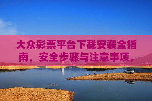 大众彩票平台下载安装全指南,安全步骤与注意事项,大众彩票平台下载安装全指南,安全步骤与注意事项 大众彩票平台下载安装全指南,安全步骤与注意事项,大众彩票平台下载安装全指南,安全步骤与注意事项