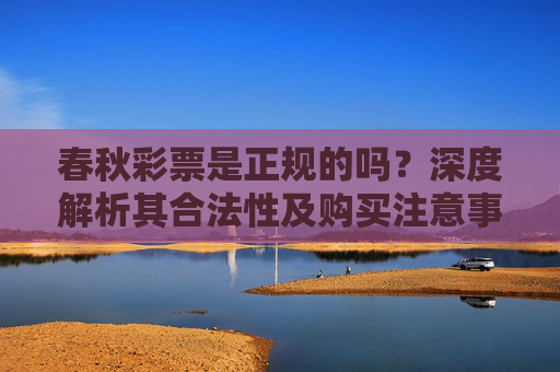 春秋彩票是正规的吗?深度解析其合法性及购买注意事项,春秋彩票是正规的吗?合法性及购买注意事项深度解析 春秋彩票是正规的吗?深度解析其合法性及购买注意事项,春秋彩票是正规的吗?合法性及购买注意事项深度解析
