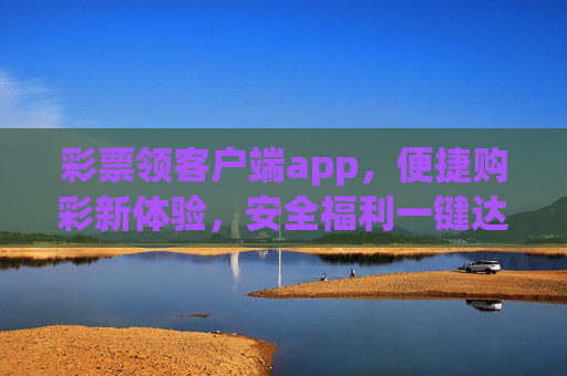 彩票领客户端app,便捷购彩新体验,安全福利一键达,彩票领客户端,便捷购彩新体验,安全福利一键达 彩票领客户端app,便捷购彩新体验,安全福利一键达,彩票领客户端,便捷购彩新体验,安全福利一键达