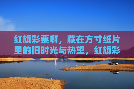 红旗彩票啊,藏在方寸纸片里的旧时光与热望,红旗彩票,方寸纸片里的旧时光与热望 红旗彩票啊,藏在方寸纸片里的旧时光与热望,红旗彩票,方寸纸片里的旧时光与热望