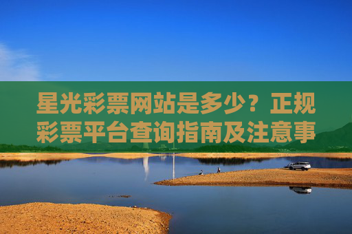 星光彩票网站是多少?正规彩票平台查询指南及注意事项,星光彩票网站查询,正规彩票平台指南及注意事项 星光彩票网站是多少?正规彩票平台查询指南及注意事项,星光彩票网站查询,正规彩票平台指南及注意事项