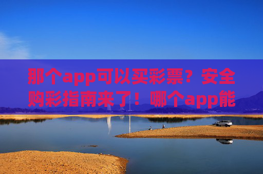 那个app可以买彩票?安全购彩指南来了!哪个app能买彩票?安全购彩指南来了! 那个app可以买彩票?安全购彩指南来了!哪个app能买彩票?安全购彩指南来了!