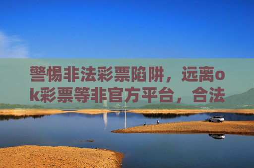 警惕非法彩票陷阱,远离ok彩票等非官方平台,合法购彩守安全,警惕非官方彩票陷阱,合法购彩守安全 警惕非法彩票陷阱,远离ok彩票等非官方平台,合法购彩守安全,警惕非官方彩票陷阱,合法购彩守安全