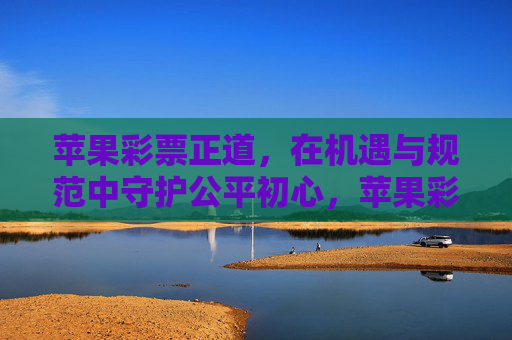 苹果彩票正道,在机遇与规范中守护公平初心,苹果彩票正道,规范与机遇共守公平初心 苹果彩票正道,在机遇与规范中守护公平初心,苹果彩票正道,规范与机遇共守公平初心