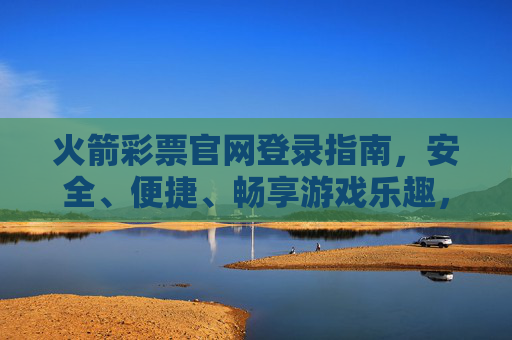 火箭彩票官网登录指南,安全、便捷、畅享游戏乐趣,火箭彩票官网登录指南,安全便捷,畅享游戏乐趣 火箭彩票官网登录指南,安全、便捷、畅享游戏乐趣,火箭彩票官网登录指南,安全便捷,畅享游戏乐趣