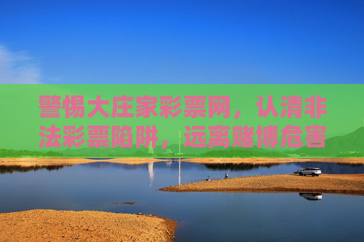 警惕大庄家彩票网，认清非法彩票陷阱，远离赌博危害