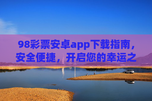 98彩票安卓app下载指南,安全便捷,开启您的幸运之旅,98彩票安卓app下载指南,安全便捷,开启幸运之旅 98彩票安卓app下载指南,安全便捷,开启您的幸运之旅,98彩票安卓app下载指南,安全便捷,开启幸运之旅