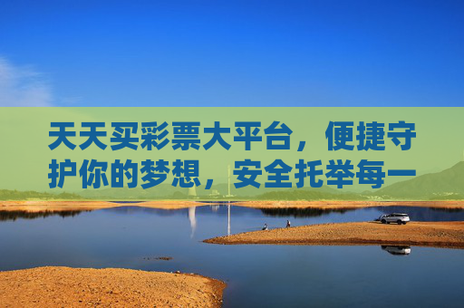 天天买彩票大平台,便捷守护你的梦想,安全托举每一份期待,安全便捷大平台,守护梦想托举期待 天天买彩票大平台,便捷守护你的梦想,安全托举每一份期待,安全便捷大平台,守护梦想托举期待