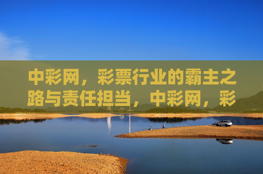 中彩网,彩票行业的霸主之路与责任担当,中彩网,彩票行业的霸主之路与责任担当 中彩网,彩票行业的霸主之路与责任担当,中彩网,彩票行业的霸主之路与责任担当