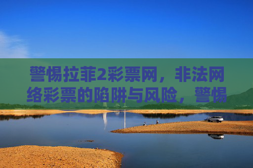 警惕拉菲2彩票网，非法网络彩票的陷阱与风险，警惕拉菲2彩票网，非法网络彩票的陷阱与风险
