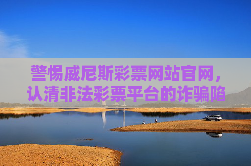 警惕威尼斯彩票网站官网，认清非法彩票平台的诈骗陷阱，警惕威尼斯彩票官网，认清非法彩票平台诈骗陷阱