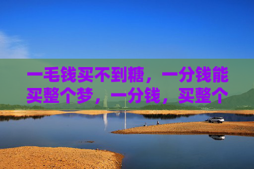 一毛钱买不到糖,一分钱能买整个梦,一分钱,买整个梦 一毛钱买不到糖,一分钱能买整个梦,一分钱,买整个梦