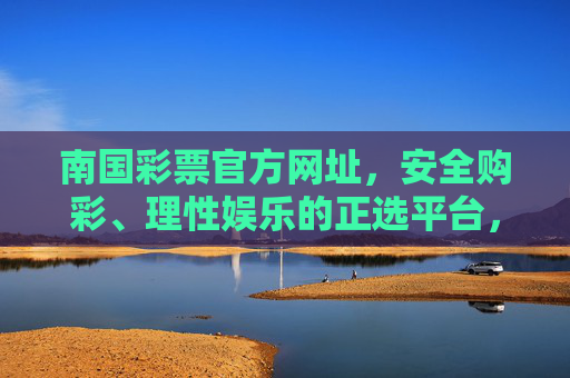南国彩票官方网址,安全购彩、理性娱乐的正选平台,南国彩票官方网址,安全理性购彩的正选平台 南国彩票官方网址,安全购彩、理性娱乐的正选平台,南国彩票官方网址,安全理性购彩的正选平台
