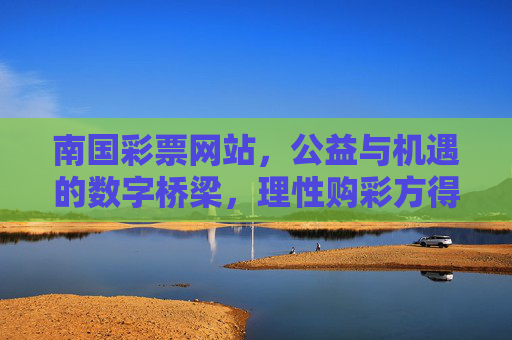 南国彩票网站,公益与机遇的数字桥梁,理性购彩方得长久乐趣,南国彩票,公益机遇数字桥,理性购彩乐趣长 南国彩票网站,公益与机遇的数字桥梁,理性购彩方得长久乐趣,南国彩票,公益机遇数字桥,理性购彩乐趣长