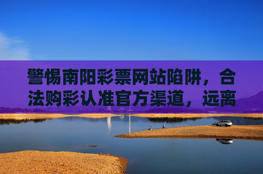 警惕南阳彩票网站陷阱,合法购彩认准官方渠道,远离非法风险,警惕南阳非法彩票网站,认准官方渠道远离风险 警惕南阳彩票网站陷阱,合法购彩认准官方渠道,远离非法风险,警惕南阳非法彩票网站,认准官方渠道远离风险