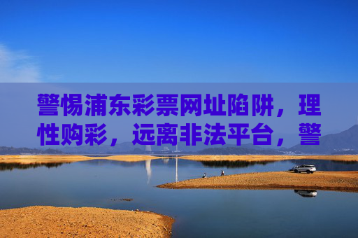 警惕浦东彩票网址陷阱,理性购彩,远离非法平台,警惕浦东彩票网址陷阱,远离非法平台 警惕浦东彩票网址陷阱,理性购彩,远离非法平台,警惕浦东彩票网址陷阱,远离非法平台
