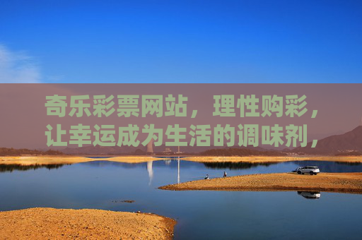 奇乐彩票网站,理性购彩,让幸运成为生活的调味剂,奇乐彩票,理性购彩,让幸运为生活调味 奇乐彩票网站,理性购彩,让幸运成为生活的调味剂,奇乐彩票,理性购彩,让幸运为生活调味