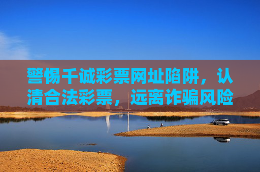 警惕千诚彩票网址陷阱,认清合法彩票,远离诈骗风险,警惕千诚彩票网址陷阱,远离诈骗风险 警惕千诚彩票网址陷阱,认清合法彩票,远离诈骗风险,警惕千诚彩票网址陷阱,远离诈骗风险