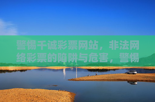 警惕千诚彩票网站,非法网络彩票的陷阱与危害,警惕千诚彩票,非法网络彩票的陷阱与危害 警惕千诚彩票网站,非法网络彩票的陷阱与危害,警惕千诚彩票,非法网络彩票的陷阱与危害