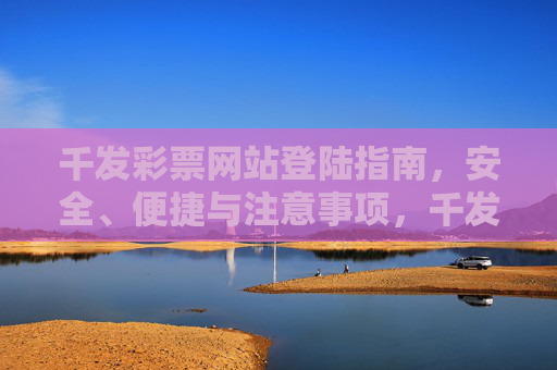 千发彩票网站登陆指南,安全、便捷与注意事项,千发彩票网站登陆指南,安全、便捷与注意事项 千发彩票网站登陆指南,安全、便捷与注意事项,千发彩票网站登陆指南,安全、便捷与注意事项