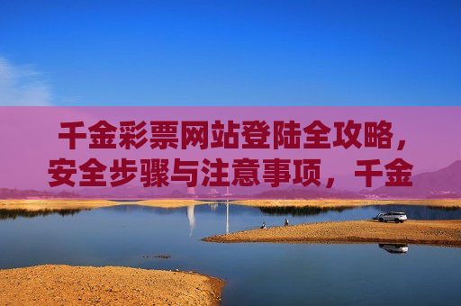 千金彩票网站登陆全攻略,安全步骤与注意事项,千金彩票网站登陆全攻略,安全步骤与注意事项 千金彩票网站登陆全攻略,安全步骤与注意事项,千金彩票网站登陆全攻略,安全步骤与注意事项
