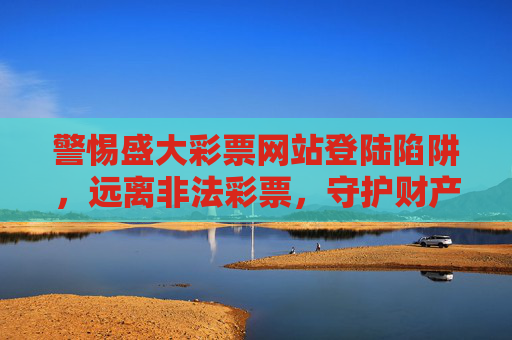 警惕盛大彩票网站登陆陷阱,远离非法彩票,守护财产安全,警惕盛大彩票登录陷阱,远离非法彩票守护财产安全 警惕盛大彩票网站登陆陷阱,远离非法彩票,守护财产安全,警惕盛大彩票登录陷阱,远离非法彩票守护财产安全