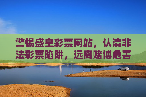警惕盛皇彩票网站,认清非法彩票陷阱,远离赌博危害,警惕盛皇彩票,非法陷阱与赌博危害 警惕盛皇彩票网站,认清非法彩票陷阱,远离赌博危害,警惕盛皇彩票,非法陷阱与赌博危害