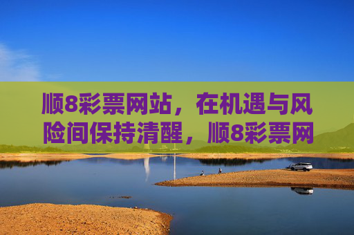 顺8彩票网站，在机遇与风险间保持清醒，顺8彩票网站，在机遇与风险间保持清醒
