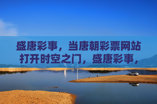 盛唐彩事，当唐朝彩票网站打开时空之门，盛唐彩事，彩票网站打开时空之门