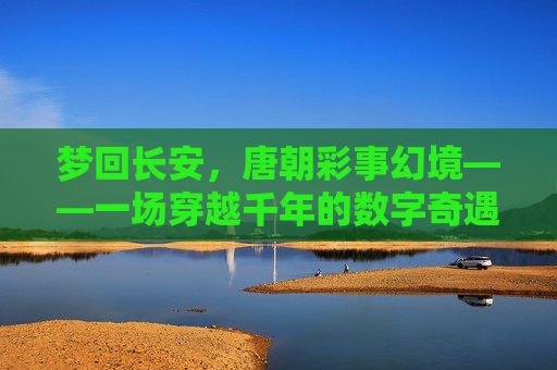 梦回长安，唐朝彩事幻境——一场穿越千年的数字奇遇，梦回长安，唐朝彩事的数字奇遇
