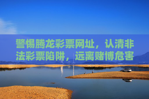 警惕腾龙彩票网址，认清非法彩票陷阱，远离赌博危害，警惕腾龙彩票网址，认清非法彩票陷阱，远离赌博危害