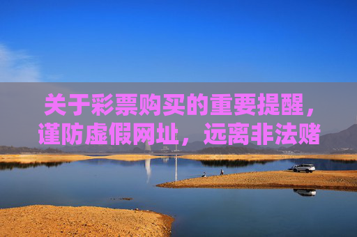 关于彩票购买的重要提醒，谨防虚假网址，远离非法赌博，彩票购买重要提醒，谨防虚假网址，远离非法赌博