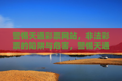 警惕天通彩票网站，非法彩票的陷阱与危害，警惕天通彩票网站，非法彩票的陷阱与危害