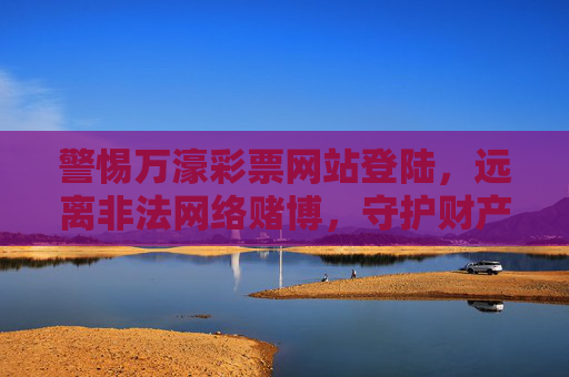 警惕万濠彩票网站登陆，远离非法网络赌博，守护财产安全，警惕万濠彩票网站登陆，远离非法网络赌博，守护财产安全