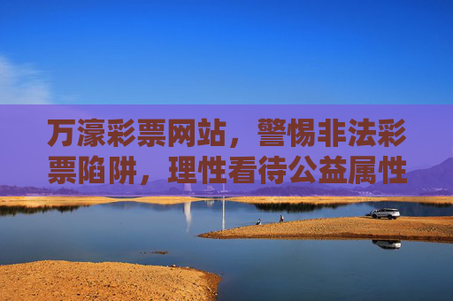 万濠彩票网站，警惕非法彩票陷阱，理性看待公益属性，警惕万濠彩票网站非法陷阱，理性看待公益属性