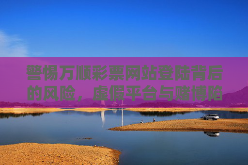 警惕万顺彩票网站登陆背后的风险，虚假平台与赌博陷阱，警惕万顺彩票网站登录风险，虚假平台与赌博陷阱