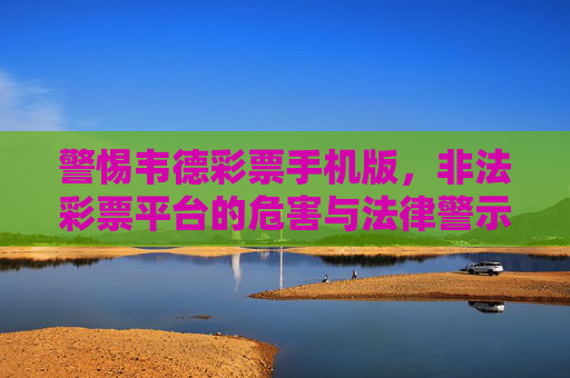 警惕韦德彩票手机版，非法彩票平台的危害与法律警示，警惕韦德彩票手机版，非法彩票平台的危害与法律警示