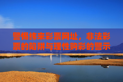 警惕纬来彩票网址，非法彩票的陷阱与理性购彩的警示，警惕纬来彩票网址，非法彩票陷阱与理性购彩警示