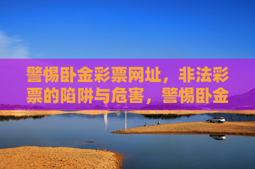 警惕卧金彩票网址，非法彩票的陷阱与危害，警惕卧金彩票网址，非法彩票的陷阱与危害