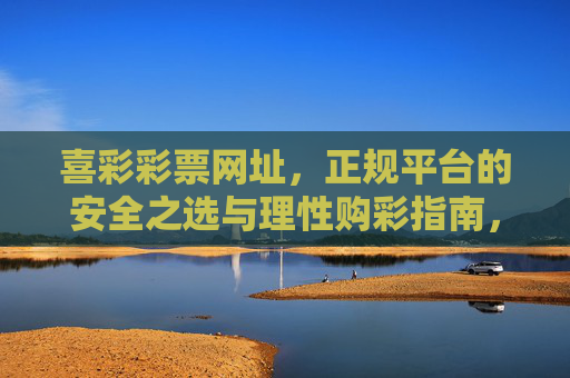 喜彩彩票网址，正规平台的安全之选与理性购彩指南，喜彩彩票网址，正规安全之选与理性购彩指南