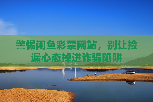 警惕闲鱼彩票网站，别让捡漏心态掉进诈骗陷阱