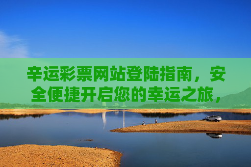 辛运彩票网站登陆指南，安全便捷开启您的幸运之旅，辛运彩票网站登陆指南，安全便捷开启幸运之旅