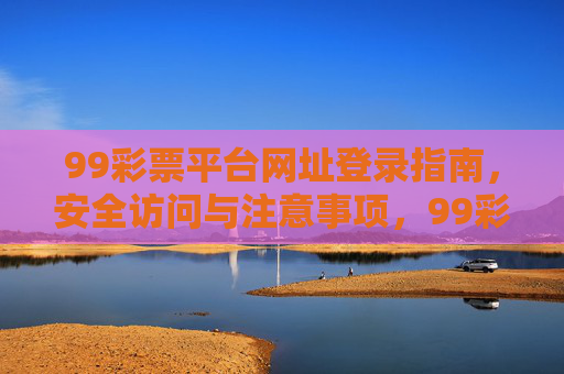 99彩票平台网址登录指南,安全访问与注意事项,99彩票平台登录指南,安全访问与注意事项 99彩票平台网址登录指南,安全访问与注意事项,99彩票平台登录指南,安全访问与注意事项