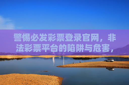 警惕必发彩票登录官网,非法彩票平台的陷阱与危害,警惕必发彩票登录官网,非法彩票平台的陷阱与危害 警惕必发彩票登录官网,非法彩票平台的陷阱与危害,警惕必发彩票登录官网,非法彩票平台的陷阱与危害